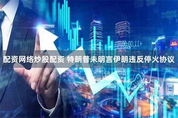 配资网络炒股配资 特朗普未明言伊朗违反停火协议