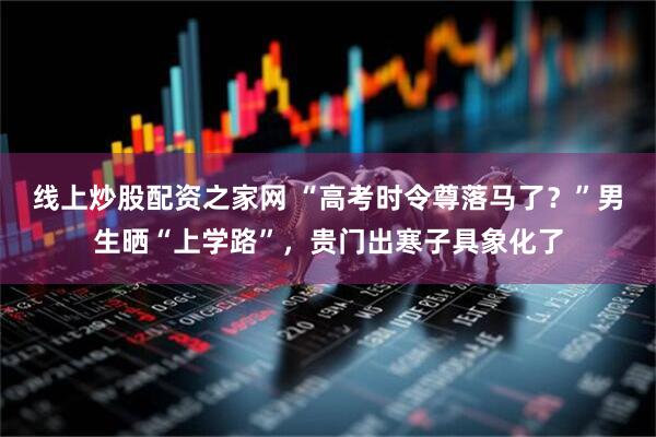 线上炒股配资之家网 “高考时令尊落马了？”男生晒“上学路”，贵门出寒子具象化了